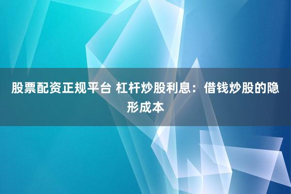 股票配资正规平台 杠杆炒股利息：借钱炒股的隐形成本