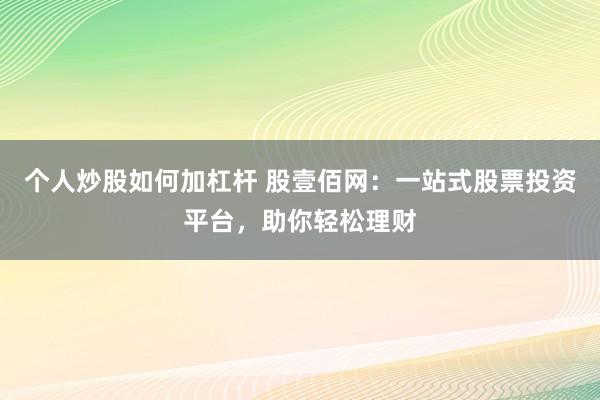 个人炒股如何加杠杆 股壹佰网：一站式股票投资平台，助你轻松理财