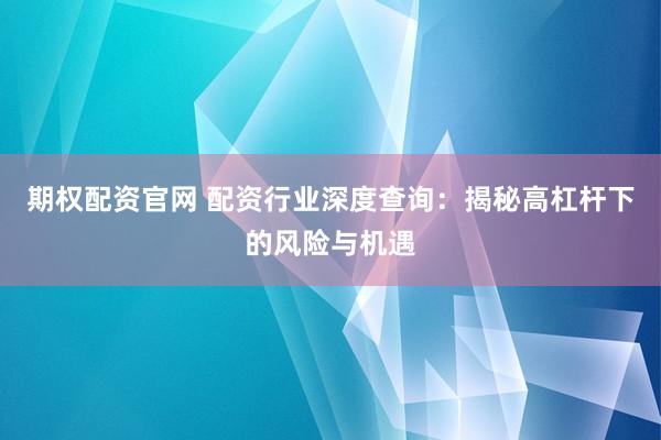 期权配资官网 配资行业深度查询：揭秘高杠杆下的风险与机遇