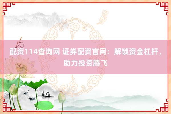 配资114查询网 证券配资官网：解锁资金杠杆，助力投资腾飞