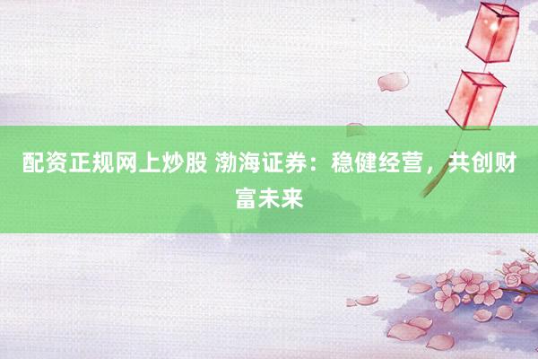 配资正规网上炒股 渤海证券：稳健经营，共创财富未来