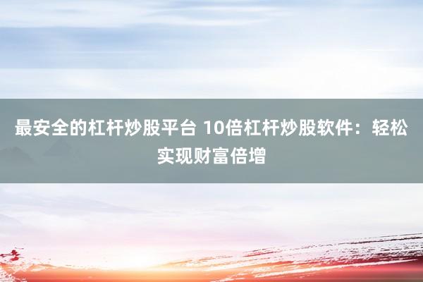 最安全的杠杆炒股平台 10倍杠杆炒股软件：轻松实现财富倍增