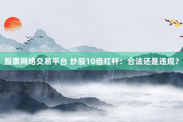 股票网络交易平台 炒股10倍杠杆：合法还是违规？