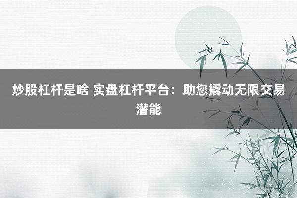 炒股杠杆是啥 实盘杠杆平台：助您撬动无限交易潜能