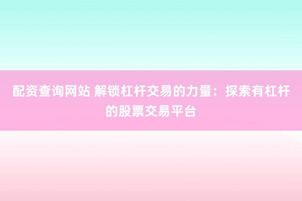 配资查询网站 解锁杠杆交易的力量：探索有杠杆的股票交易平台