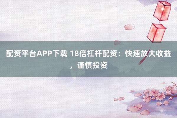 配资平台APP下载 18倍杠杆配资：快速放大收益，谨慎投资