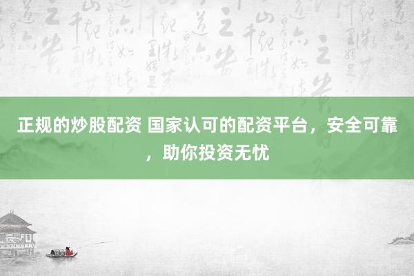 正规的炒股配资 国家认可的配资平台，安全可靠，助你投资无忧