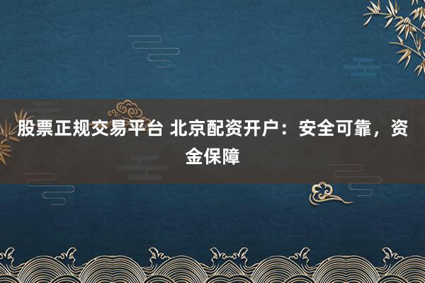 股票正规交易平台 北京配资开户：安全可靠，资金保障