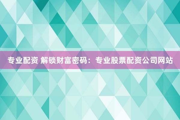 专业配资 解锁财富密码：专业股票配资公司网站