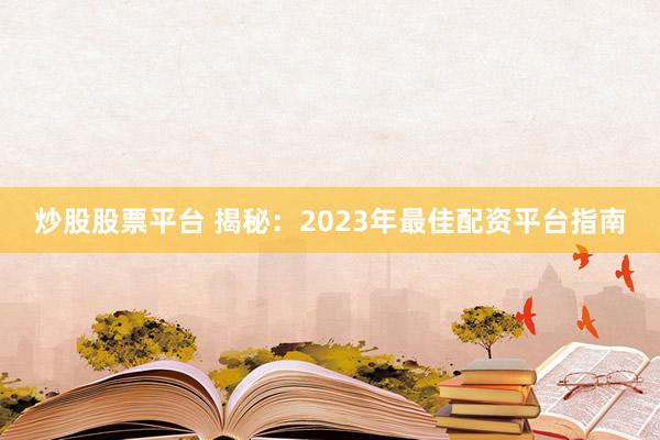 炒股股票平台 揭秘：2023年最佳配资平台指南