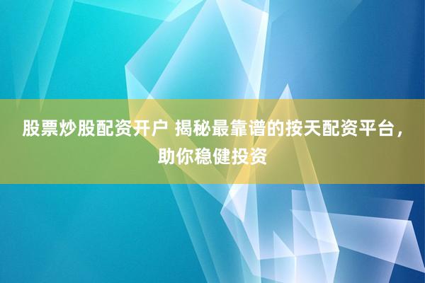 股票炒股配资开户 揭秘最靠谱的按天配资平台，助你稳健投资