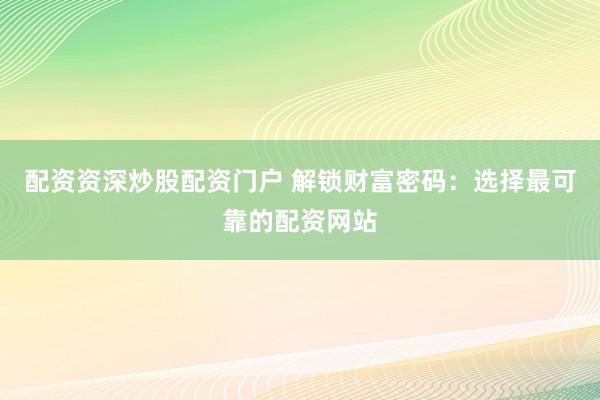 配资资深炒股配资门户 解锁财富密码：选择最可靠的配资网站