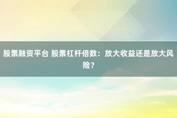 股票融资平台 股票杠杆倍数：放大收益还是放大风险？