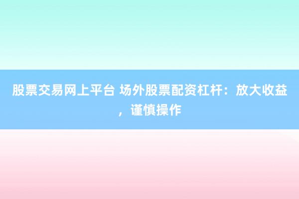 股票交易网上平台 场外股票配资杠杆：放大收益，谨慎操作