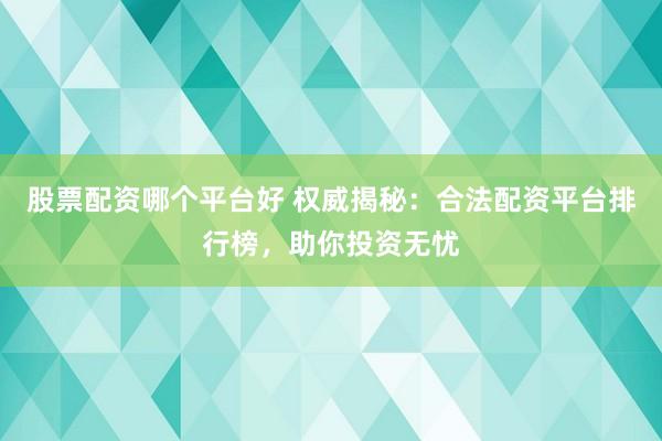 股票配资哪个平台好 权威揭秘：合法配资平台排行榜，助你投资无忧