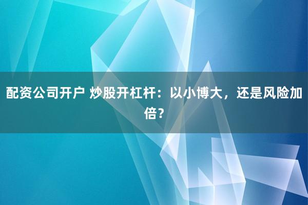 配资公司开户 炒股开杠杆：以小博大，还是风险加倍？