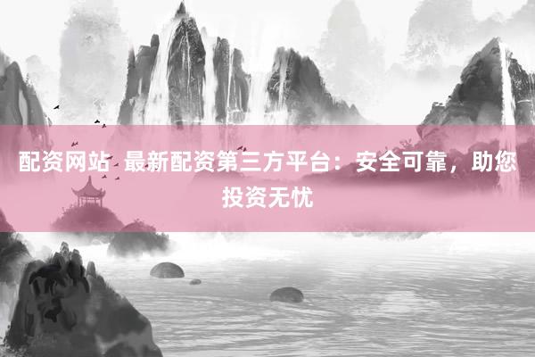 配资网站  最新配资第三方平台：安全可靠，助您投资无忧