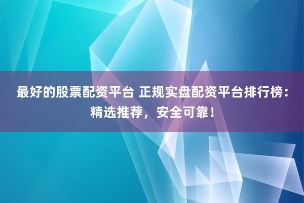 最好的股票配资平台 正规实盘配资平台排行榜：精选推荐，安全可靠！