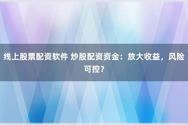 线上股票配资软件 炒股配资资金：放大收益，风险可控？