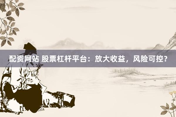 配资网站 股票杠杆平台：放大收益，风险可控？