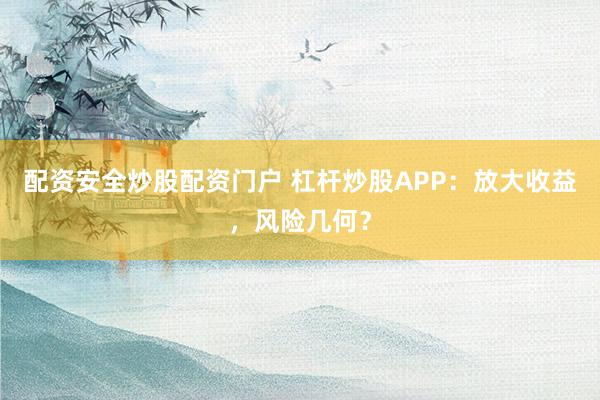 配资安全炒股配资门户 杠杆炒股APP：放大收益，风险几何？