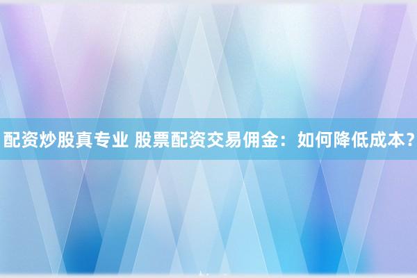 配资炒股真专业 股票配资交易佣金：如何降低成本？