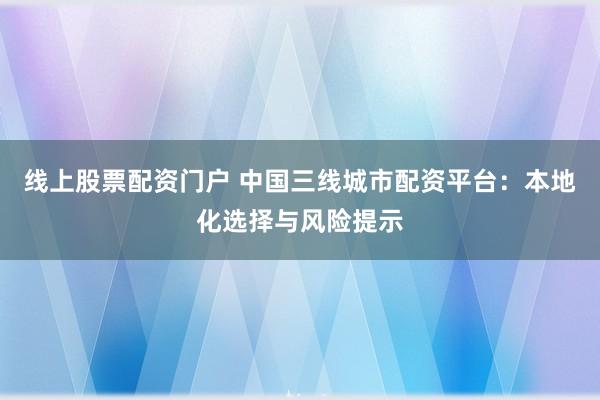 线上股票配资门户 中国三线城市配资平台：本地化选择与风险提示