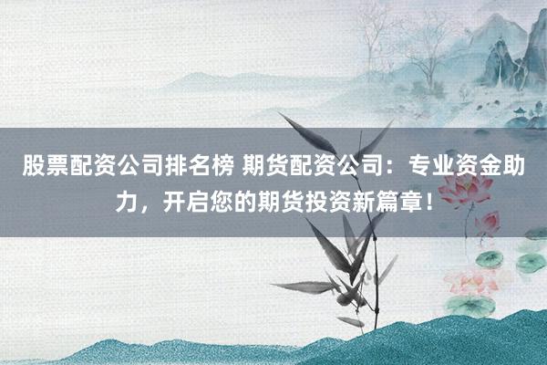股票配资公司排名榜 期货配资公司：专业资金助力，开启您的期货投资新篇章！