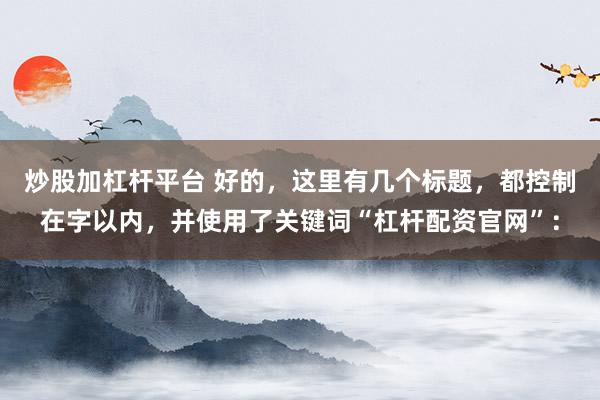 炒股加杠杆平台 好的，这里有几个标题，都控制在字以内，并使用了关键词“杠杆配资官网”：
