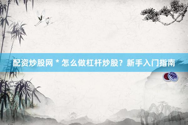 配资炒股网 * 怎么做杠杆炒股？新手入门指南