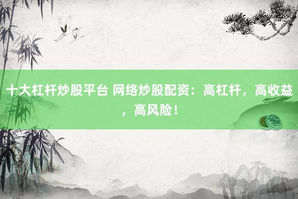 十大杠杆炒股平台 网络炒股配资：高杠杆，高收益，高风险！