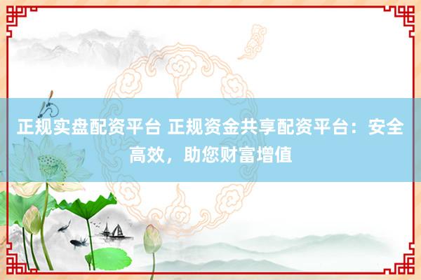 正规实盘配资平台 正规资金共享配资平台：安全高效，助您财富增值