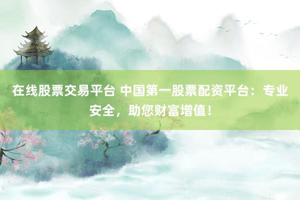 在线股票交易平台 中国第一股票配资平台：专业安全，助您财富增值！