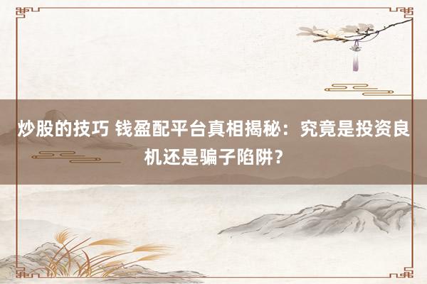 炒股的技巧 钱盈配平台真相揭秘：究竟是投资良机还是骗子陷阱？