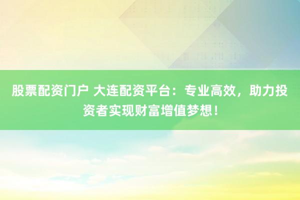 股票配资门户 大连配资平台：专业高效，助力投资者实现财富增值梦想！