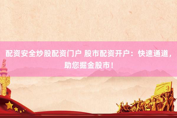配资安全炒股配资门户 股市配资开户：快速通道，助您掘金股市！