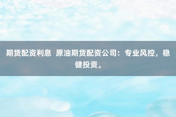 期货配资利息  原油期货配资公司：专业风控，稳健投资。