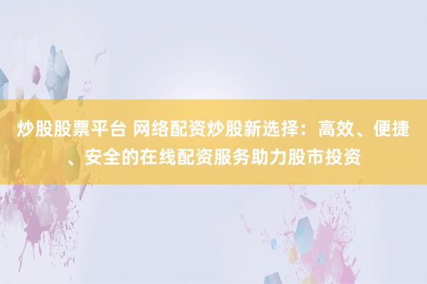 炒股股票平台 网络配资炒股新选择：高效、便捷、安全的在线配资服务助力股市投资
