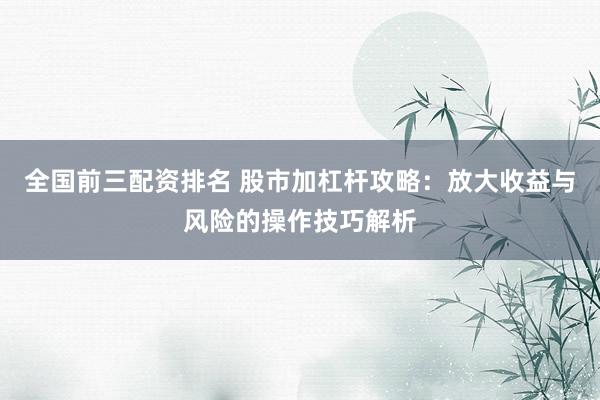 全国前三配资排名 股市加杠杆攻略：放大收益与风险的操作技巧解析
