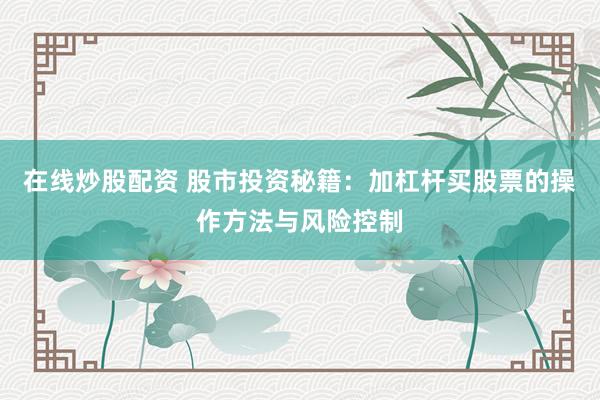 在线炒股配资 股市投资秘籍：加杠杆买股票的操作方法与风险控制