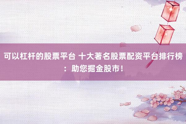 可以杠杆的股票平台 十大著名股票配资平台排行榜：助您掘金股市！