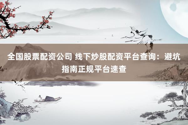 全国股票配资公司 线下炒股配资平台查询：避坑指南正规平台速查