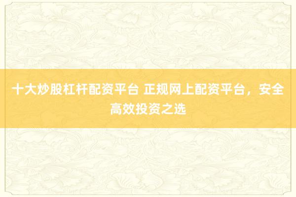 十大炒股杠杆配资平台 正规网上配资平台，安全高效投资之选