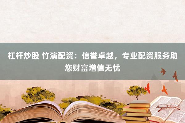 杠杆炒股 竹演配资：信誉卓越，专业配资服务助您财富增值无忧