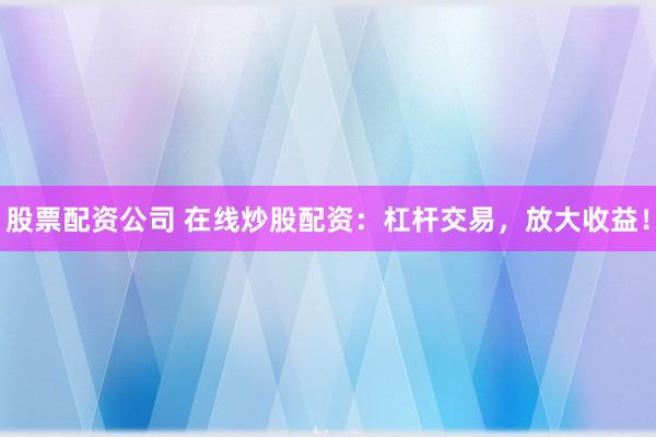 股票配资公司 在线炒股配资：杠杆交易，放大收益！