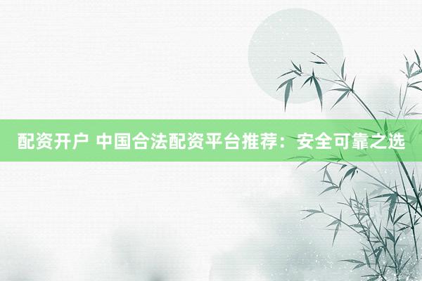 配资开户 中国合法配资平台推荐：安全可靠之选