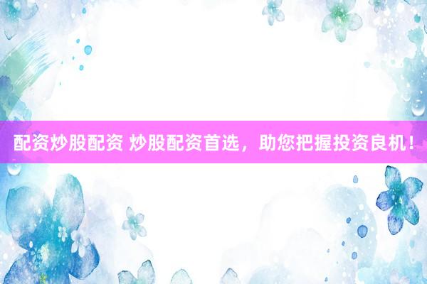 配资炒股配资 炒股配资首选，助您把握投资良机！