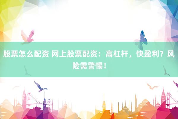 股票怎么配资 网上股票配资：高杠杆，快盈利？风险需警惕！
