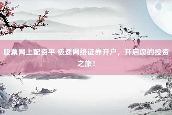 股票网上配资平 极速网络证券开户，开启您的投资之旅！