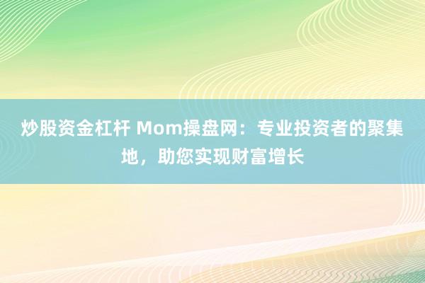 炒股资金杠杆 Mom操盘网：专业投资者的聚集地，助您实现财富增长
